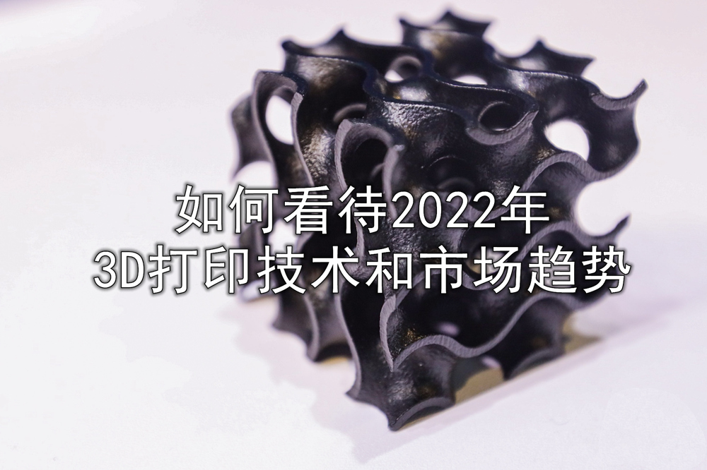 12位3D打印企业大咖如何看待2022年的技术和市场趋势 12位3D打印企业大咖如何看待2022年的技术和市场趋势